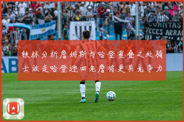 铁林分析詹姆斯与哈登重叠之处骑士放走哈登迎回老詹将更具竞争力