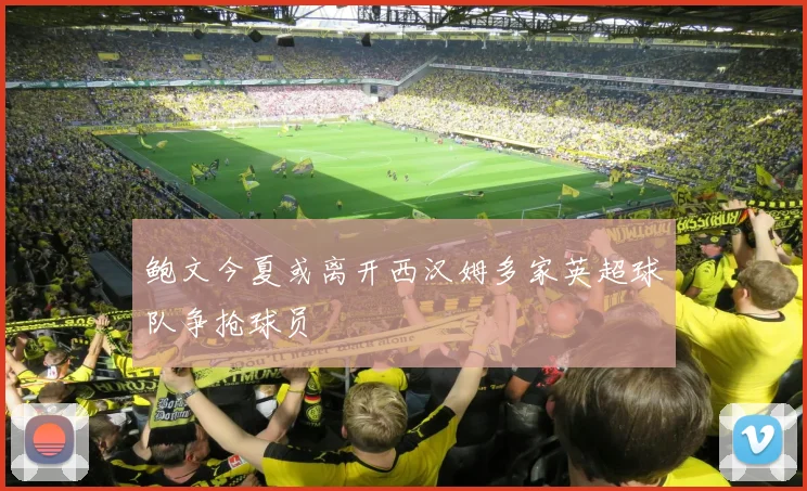 鲍文今夏或离开西汉姆多家英超球队争抢球员