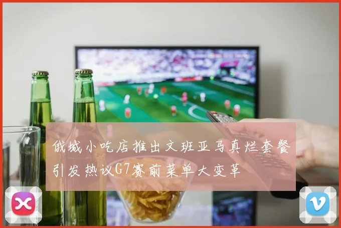 俄城小吃店推出文班亚马真烂套餐引发热议G7赛前菜单大变革