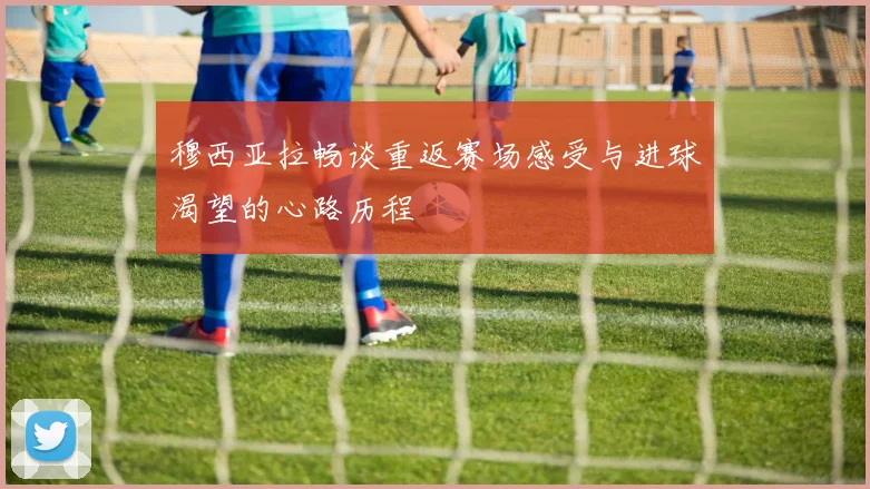 穆西亚拉畅谈重返赛场感受与进球渴望的心路历程