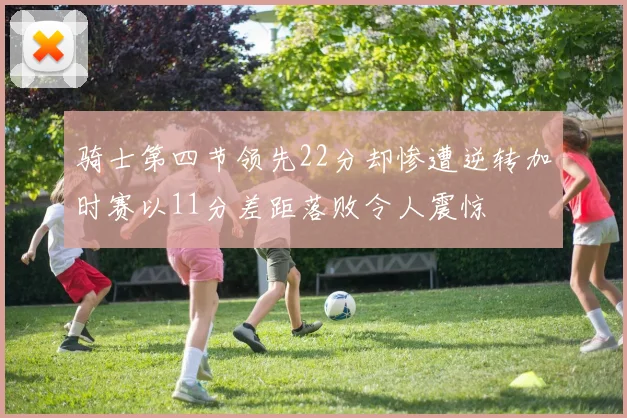骑士第四节领先22分却惨遭逆转加时赛以11分差距落败令人震惊