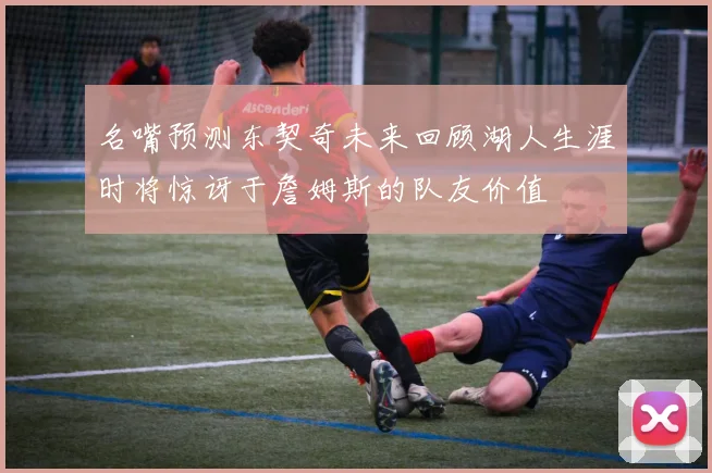 名嘴预测东契奇未来回顾湖人生涯时将惊讶于詹姆斯的队友价值