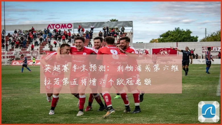 英超赛季末预测：利物浦或第六维拉若第五将增六个欧冠名额