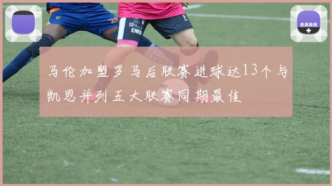 马伦加盟罗马后联赛进球达13个与凯恩并列五大联赛同期最佳