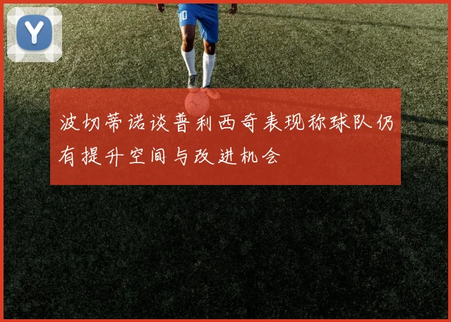 波切蒂诺谈普利西奇表现称球队仍有提升空间与改进机会